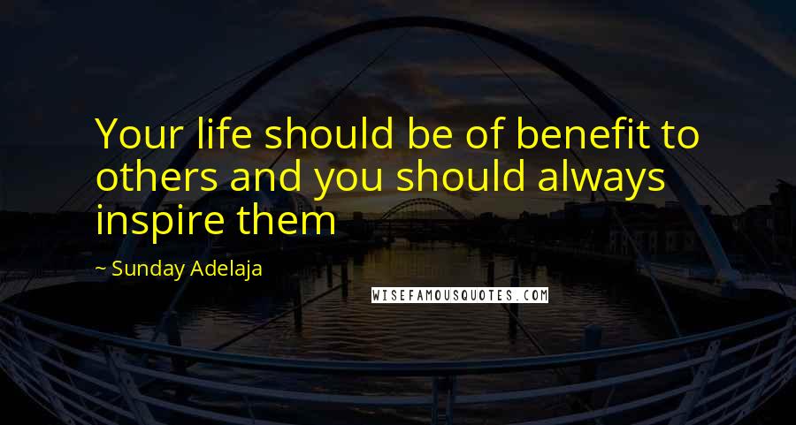 Sunday Adelaja Quotes: Your life should be of benefit to others and you should always inspire them