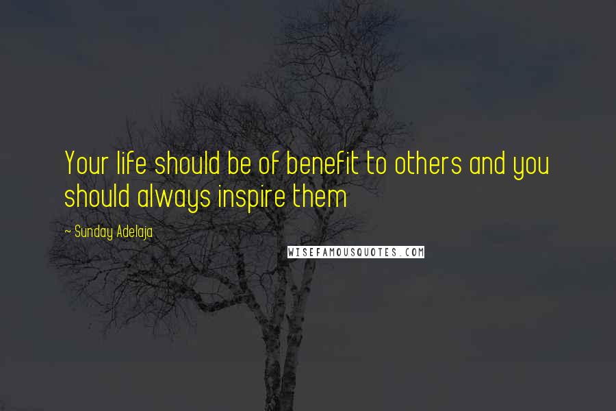 Sunday Adelaja Quotes: Your life should be of benefit to others and you should always inspire them