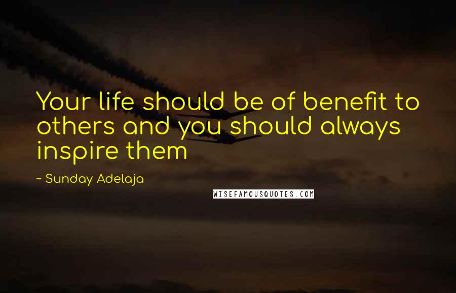 Sunday Adelaja Quotes: Your life should be of benefit to others and you should always inspire them