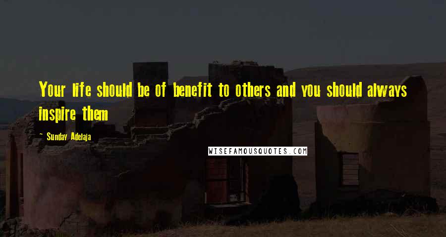 Sunday Adelaja Quotes: Your life should be of benefit to others and you should always inspire them