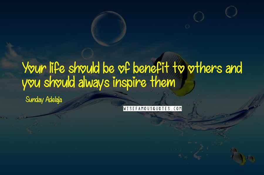 Sunday Adelaja Quotes: Your life should be of benefit to others and you should always inspire them