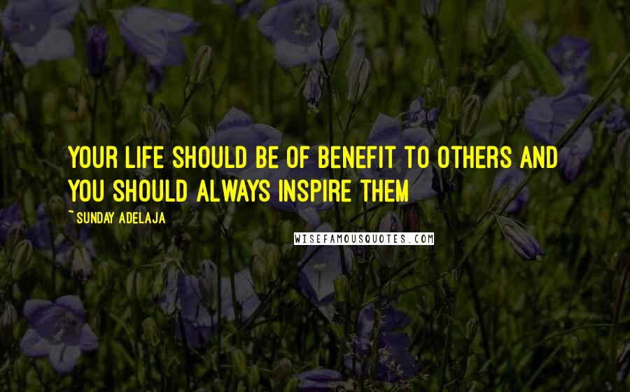 Sunday Adelaja Quotes: Your life should be of benefit to others and you should always inspire them