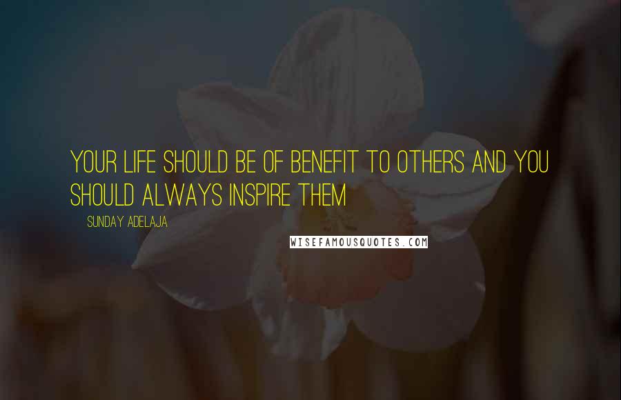 Sunday Adelaja Quotes: Your life should be of benefit to others and you should always inspire them