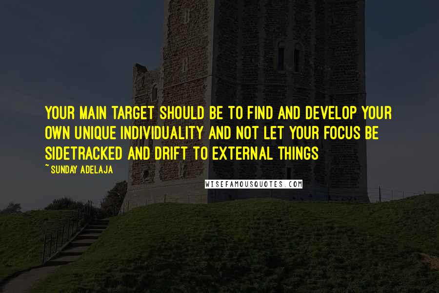 Sunday Adelaja Quotes: Your main target should be to find and develop your own unique individuality and not let your focus be sidetracked and drift to external things