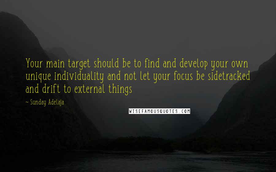 Sunday Adelaja Quotes: Your main target should be to find and develop your own unique individuality and not let your focus be sidetracked and drift to external things