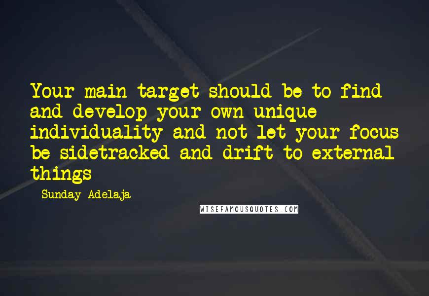 Sunday Adelaja Quotes: Your main target should be to find and develop your own unique individuality and not let your focus be sidetracked and drift to external things