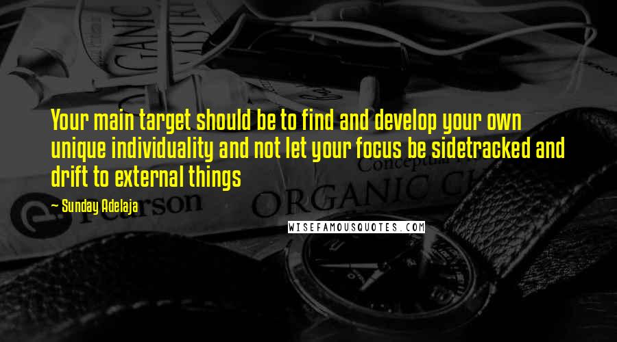 Sunday Adelaja Quotes: Your main target should be to find and develop your own unique individuality and not let your focus be sidetracked and drift to external things