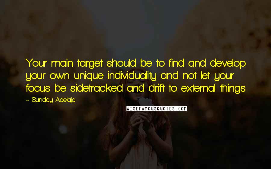 Sunday Adelaja Quotes: Your main target should be to find and develop your own unique individuality and not let your focus be sidetracked and drift to external things