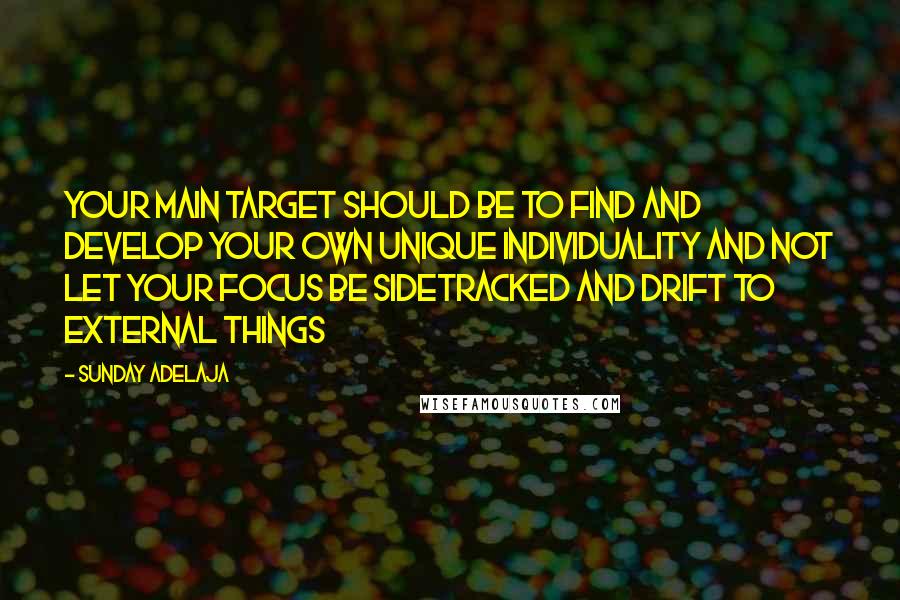 Sunday Adelaja Quotes: Your main target should be to find and develop your own unique individuality and not let your focus be sidetracked and drift to external things
