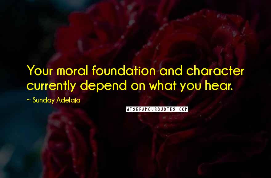 Sunday Adelaja Quotes: Your moral foundation and character currently depend on what you hear.