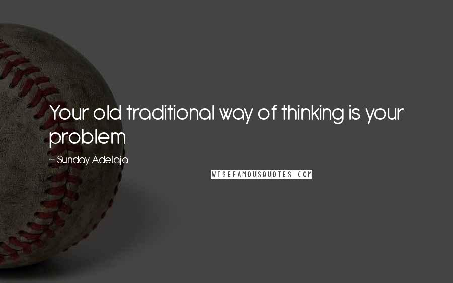 Sunday Adelaja Quotes: Your old traditional way of thinking is your problem