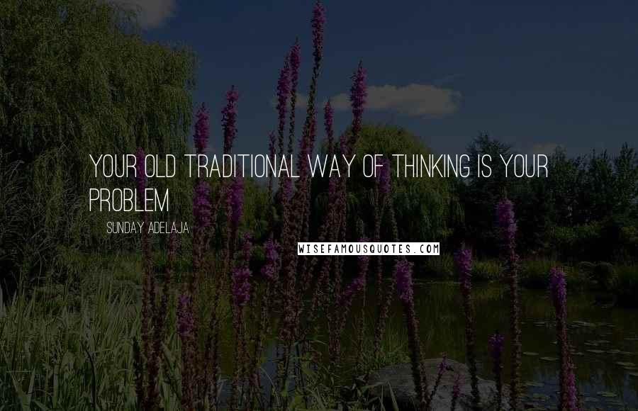 Sunday Adelaja Quotes: Your old traditional way of thinking is your problem