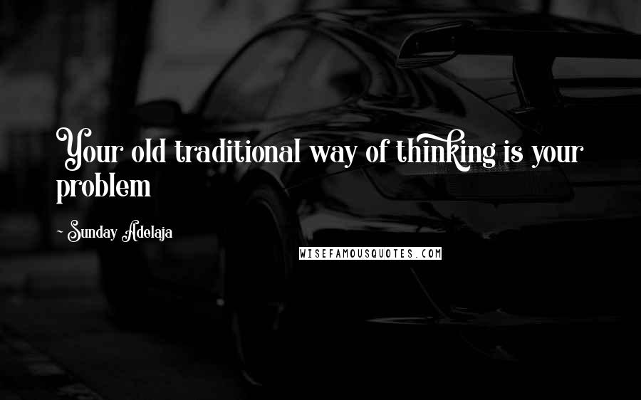 Sunday Adelaja Quotes: Your old traditional way of thinking is your problem