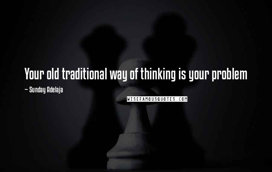 Sunday Adelaja Quotes: Your old traditional way of thinking is your problem