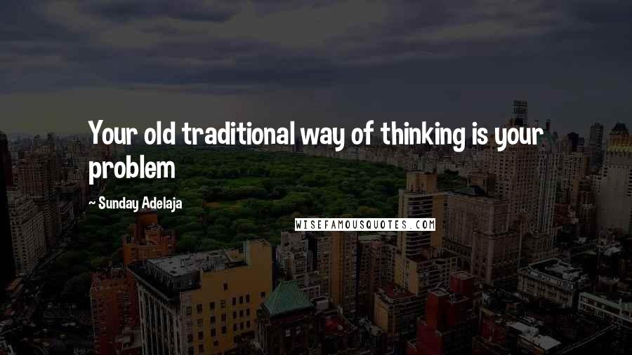 Sunday Adelaja Quotes: Your old traditional way of thinking is your problem