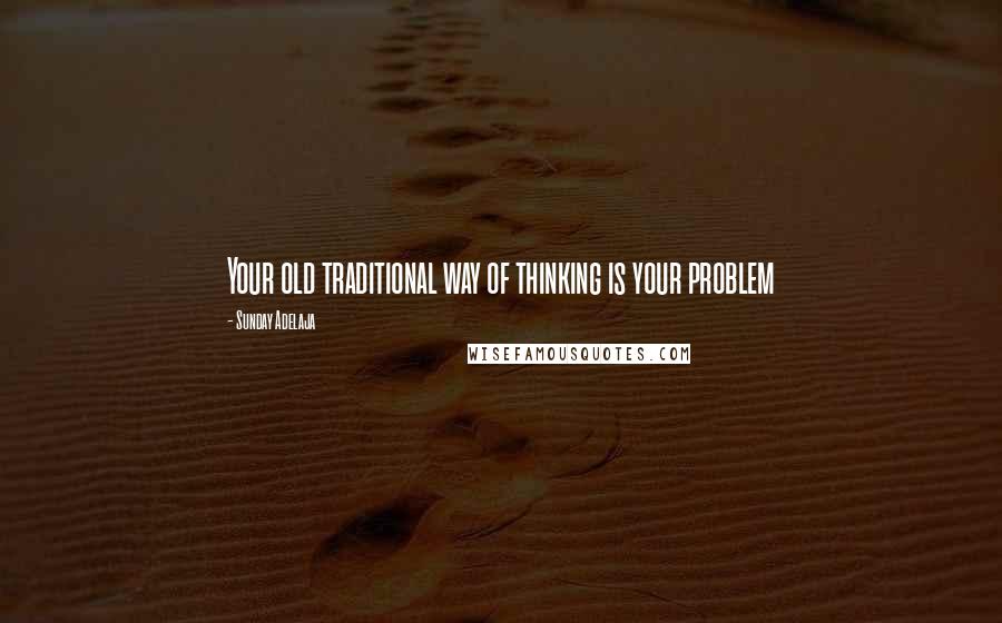 Sunday Adelaja Quotes: Your old traditional way of thinking is your problem