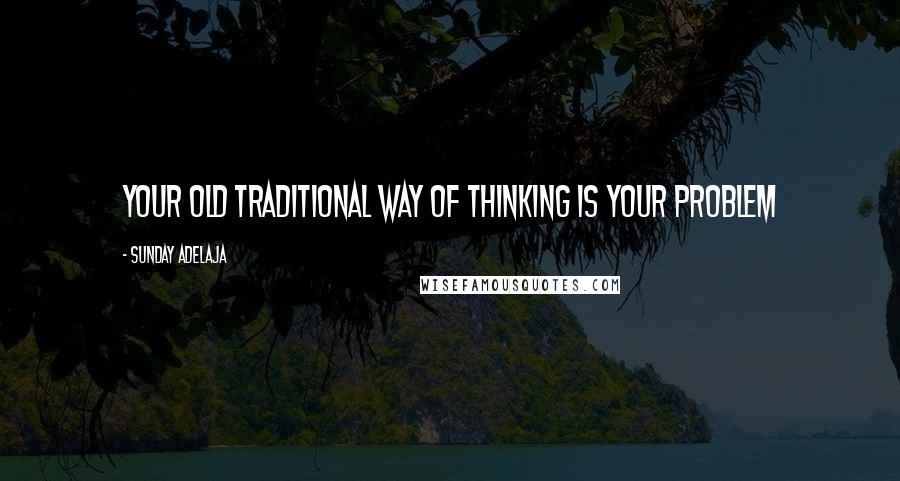 Sunday Adelaja Quotes: Your old traditional way of thinking is your problem