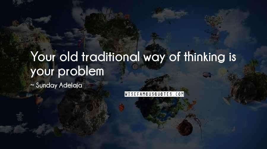 Sunday Adelaja Quotes: Your old traditional way of thinking is your problem