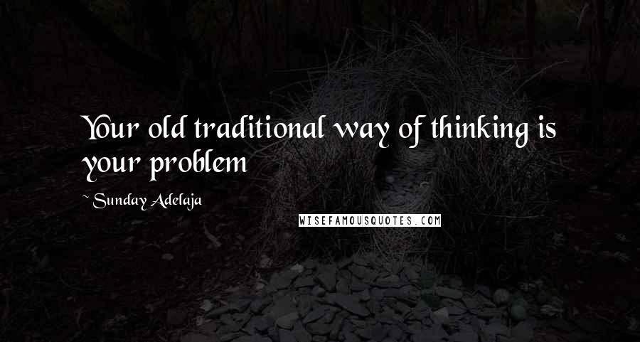 Sunday Adelaja Quotes: Your old traditional way of thinking is your problem