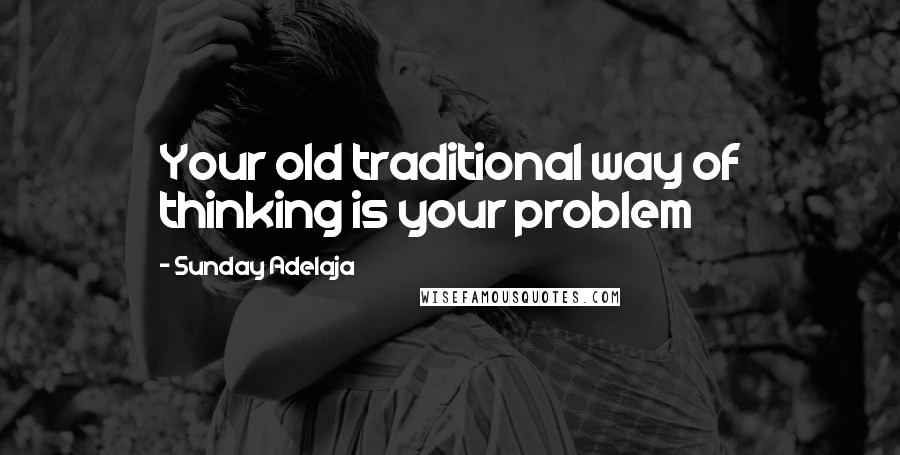 Sunday Adelaja Quotes: Your old traditional way of thinking is your problem