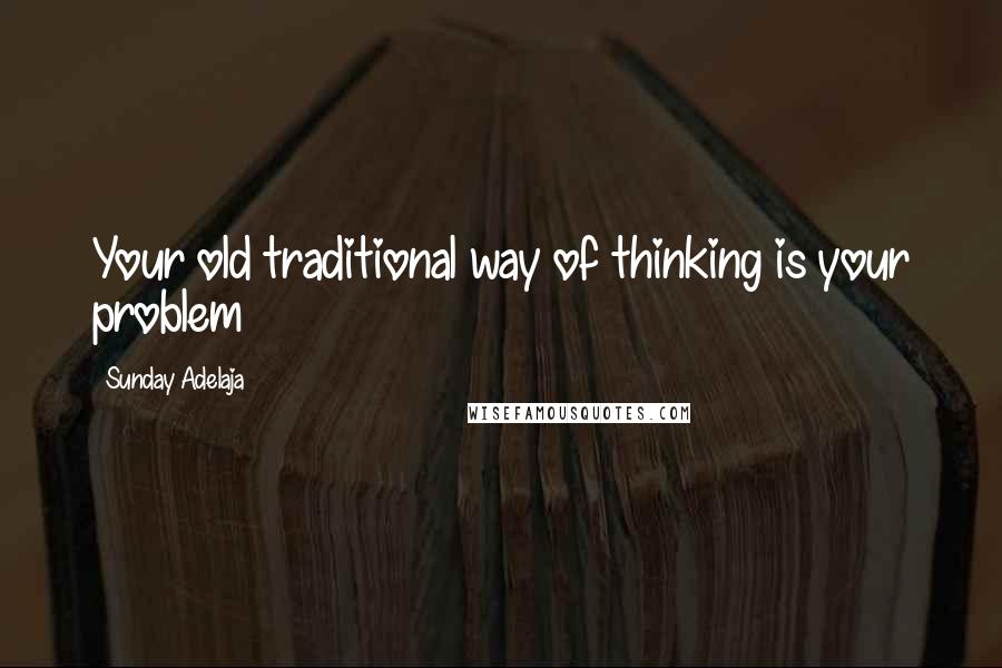 Sunday Adelaja Quotes: Your old traditional way of thinking is your problem