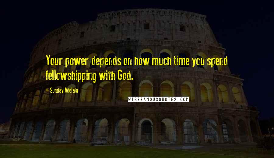 Sunday Adelaja Quotes: Your power depends on how much time you spend fellowshipping with God.