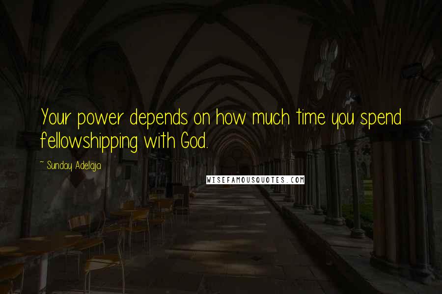 Sunday Adelaja Quotes: Your power depends on how much time you spend fellowshipping with God.