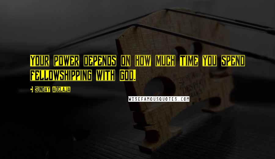 Sunday Adelaja Quotes: Your power depends on how much time you spend fellowshipping with God.