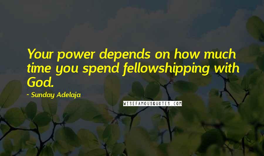 Sunday Adelaja Quotes: Your power depends on how much time you spend fellowshipping with God.