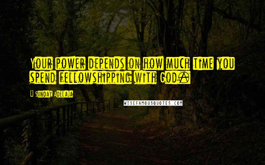 Sunday Adelaja Quotes: Your power depends on how much time you spend fellowshipping with God.