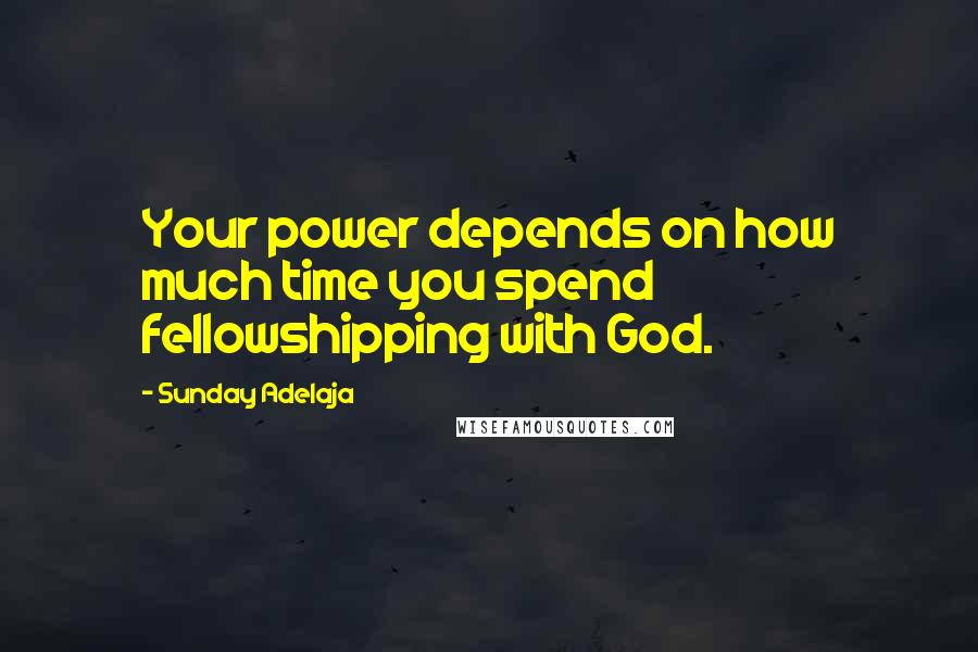 Sunday Adelaja Quotes: Your power depends on how much time you spend fellowshipping with God.