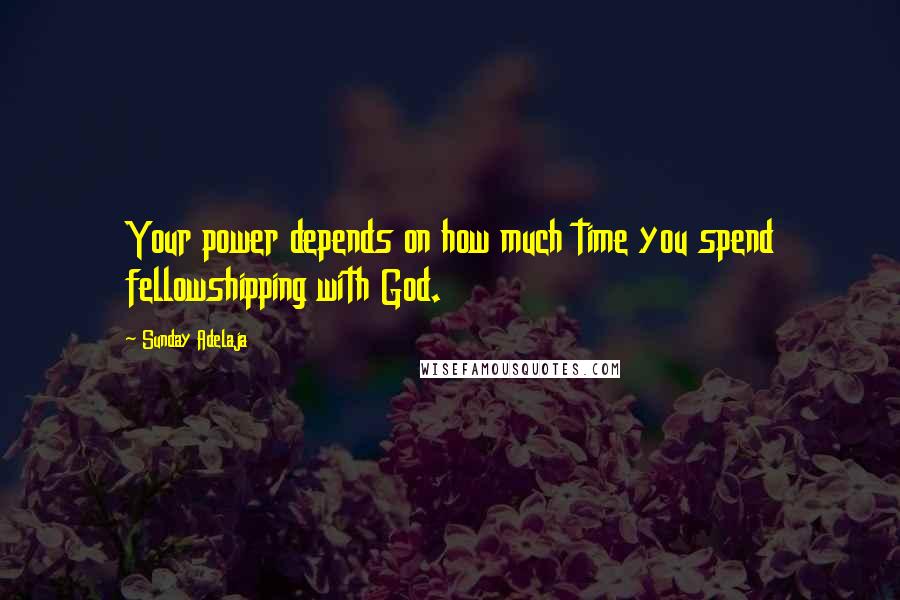 Sunday Adelaja Quotes: Your power depends on how much time you spend fellowshipping with God.