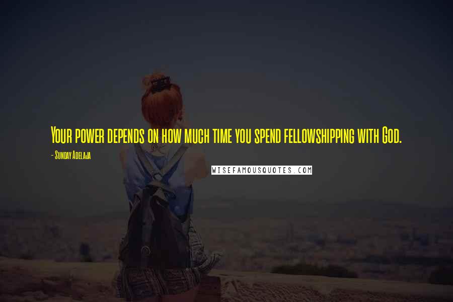 Sunday Adelaja Quotes: Your power depends on how much time you spend fellowshipping with God.