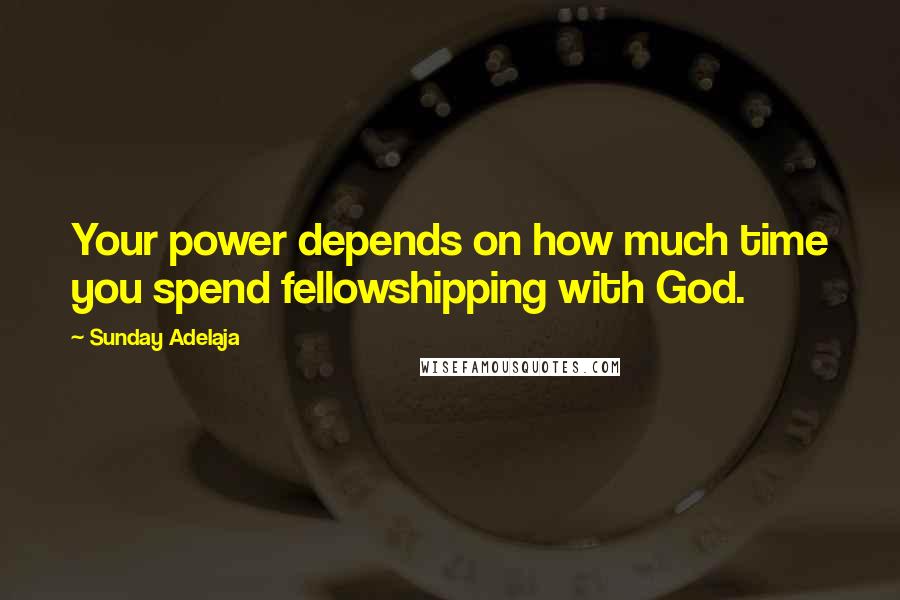 Sunday Adelaja Quotes: Your power depends on how much time you spend fellowshipping with God.