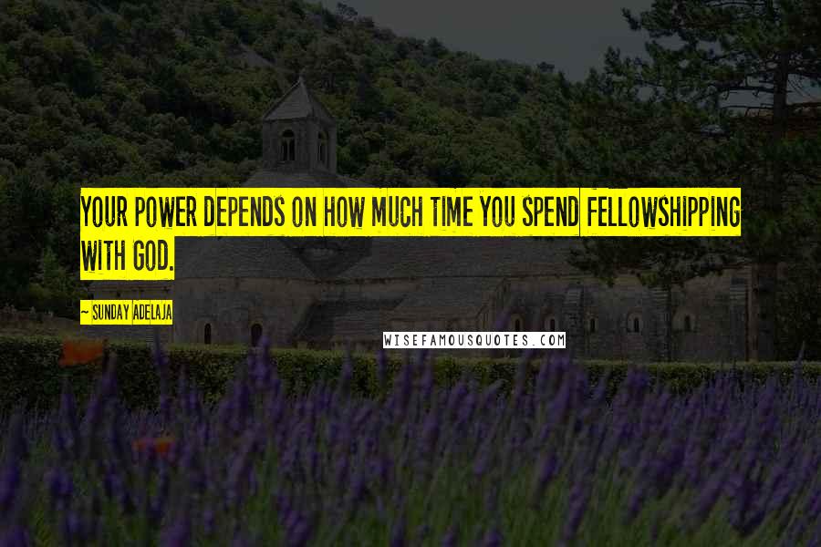 Sunday Adelaja Quotes: Your power depends on how much time you spend fellowshipping with God.