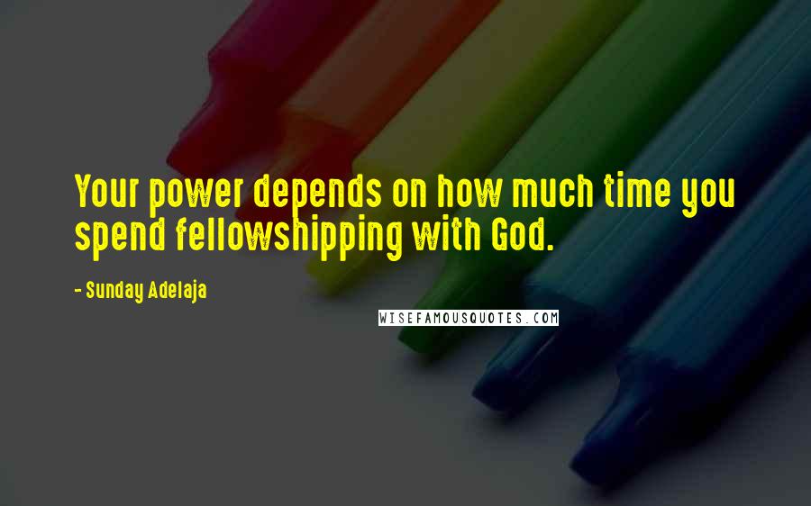 Sunday Adelaja Quotes: Your power depends on how much time you spend fellowshipping with God.