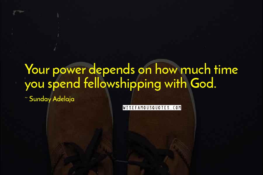 Sunday Adelaja Quotes: Your power depends on how much time you spend fellowshipping with God.