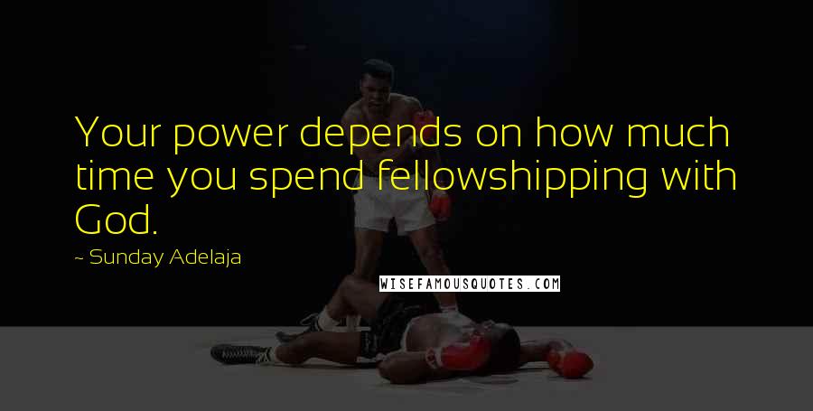 Sunday Adelaja Quotes: Your power depends on how much time you spend fellowshipping with God.