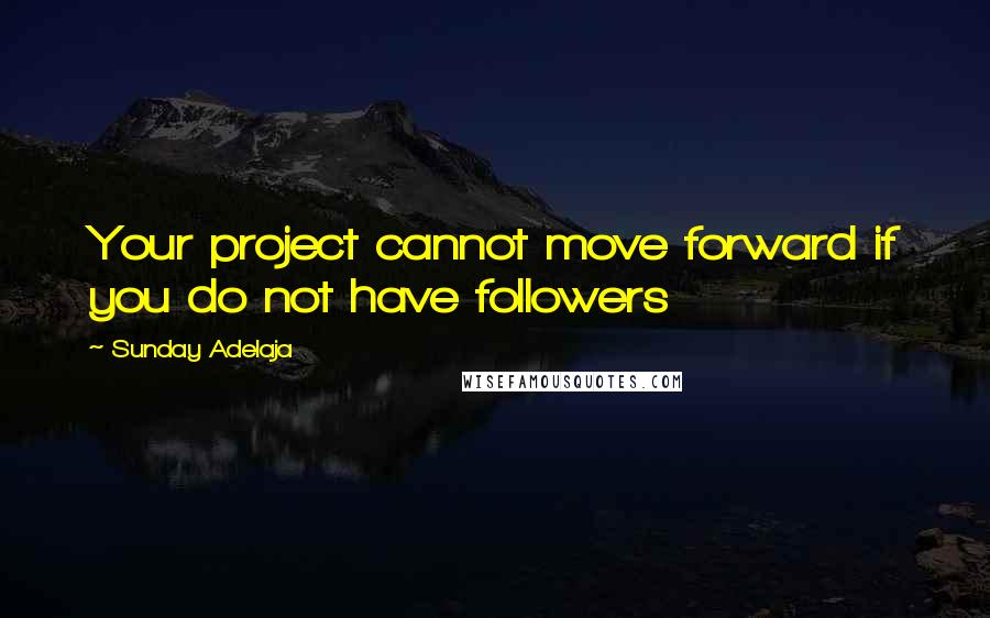 Sunday Adelaja Quotes: Your project cannot move forward if you do not have followers