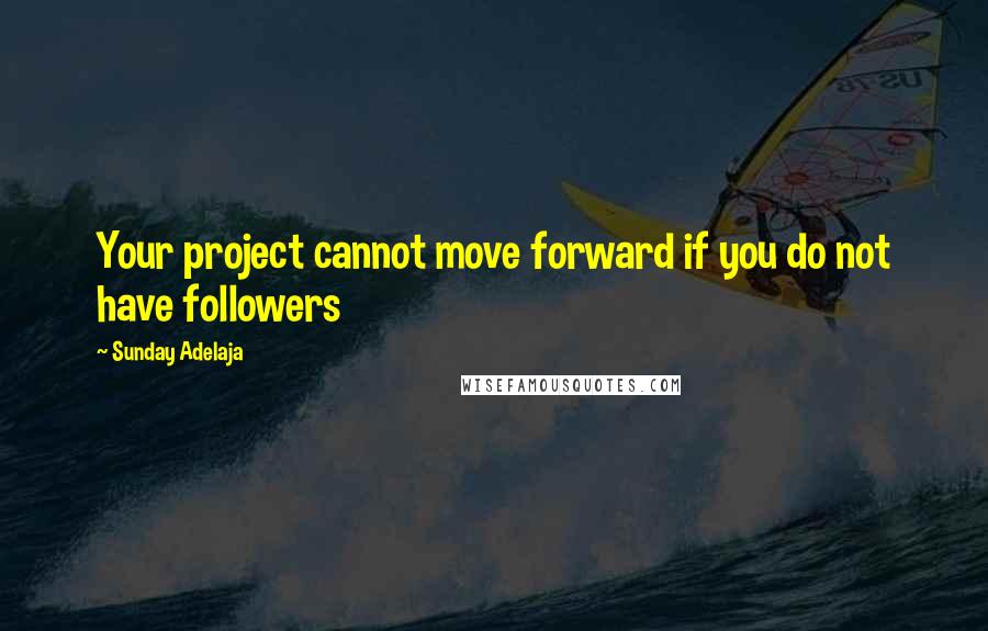 Sunday Adelaja Quotes: Your project cannot move forward if you do not have followers