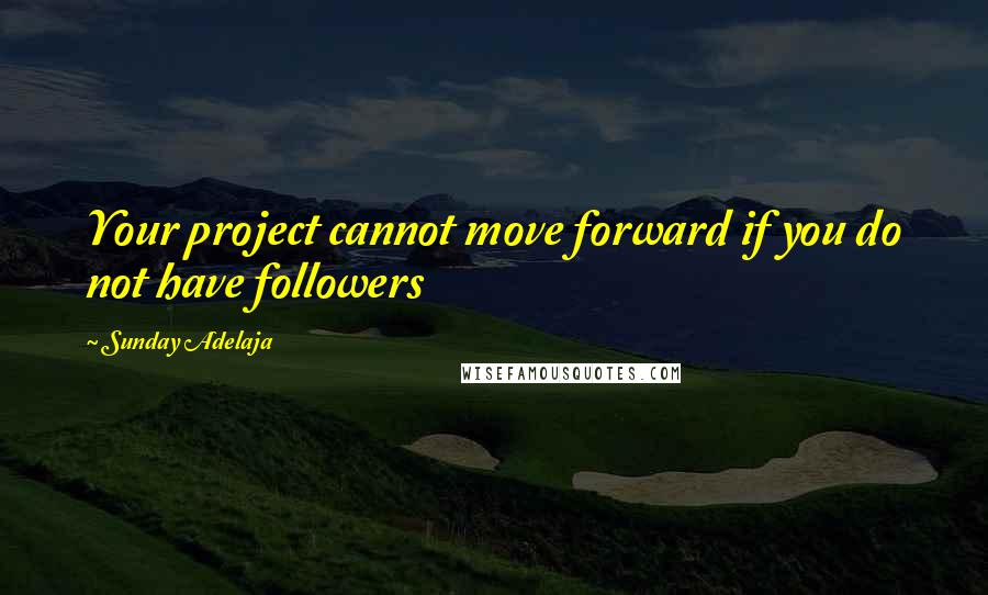 Sunday Adelaja Quotes: Your project cannot move forward if you do not have followers