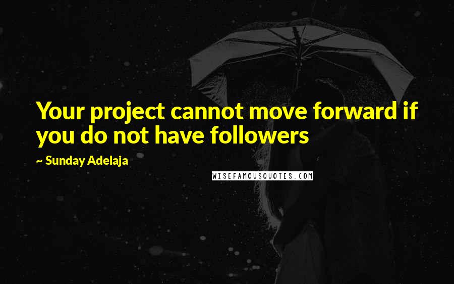 Sunday Adelaja Quotes: Your project cannot move forward if you do not have followers