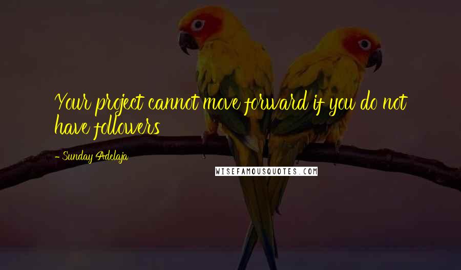 Sunday Adelaja Quotes: Your project cannot move forward if you do not have followers