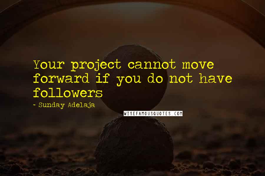 Sunday Adelaja Quotes: Your project cannot move forward if you do not have followers