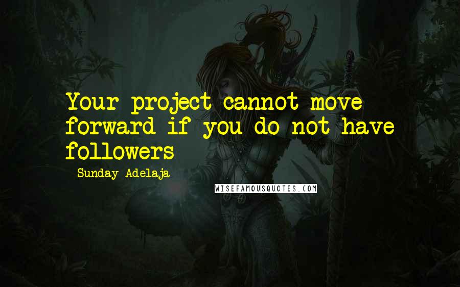 Sunday Adelaja Quotes: Your project cannot move forward if you do not have followers