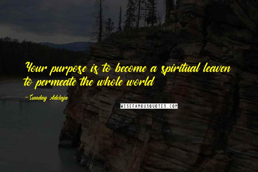 Sunday Adelaja Quotes: Your purpose is to become a spiritual leaven to permeate the whole world