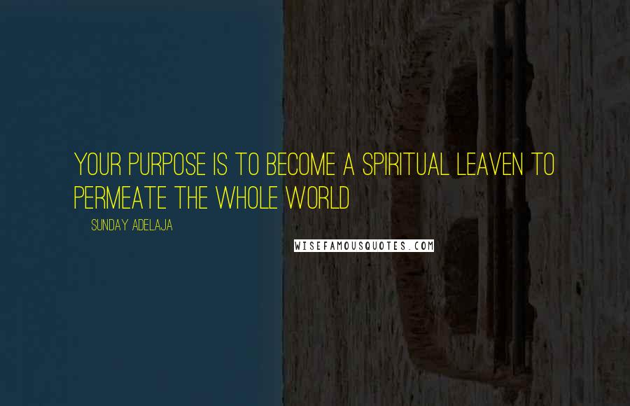 Sunday Adelaja Quotes: Your purpose is to become a spiritual leaven to permeate the whole world