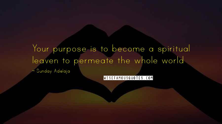 Sunday Adelaja Quotes: Your purpose is to become a spiritual leaven to permeate the whole world