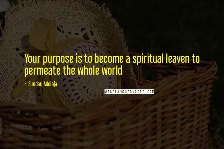 Sunday Adelaja Quotes: Your purpose is to become a spiritual leaven to permeate the whole world