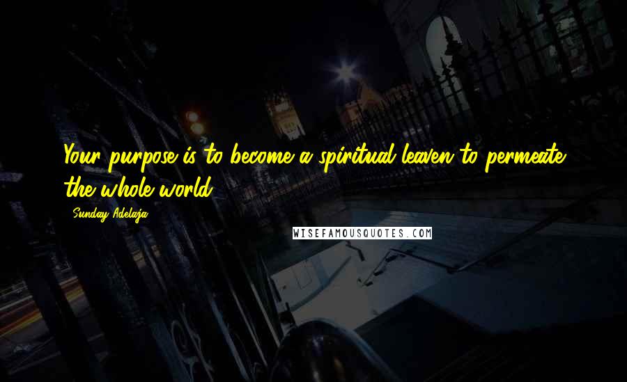 Sunday Adelaja Quotes: Your purpose is to become a spiritual leaven to permeate the whole world